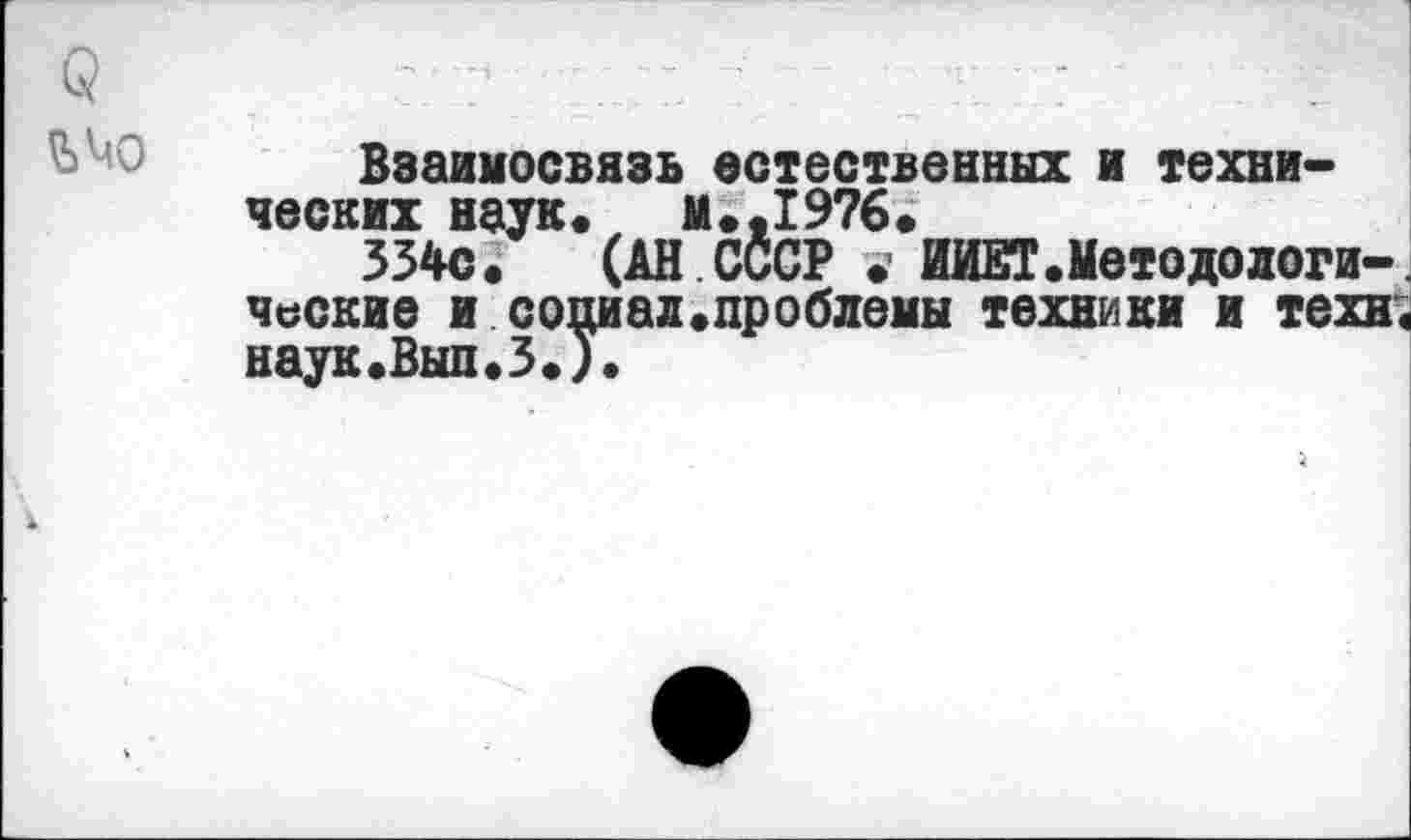 ﻿
Взаимосвязь естественных и технических наук. М.,1976.
334с. (АН СССР » ИИЕТ.Методологи-, ческие исоциал.проблемы техники и техн« наук.Выл.3.)